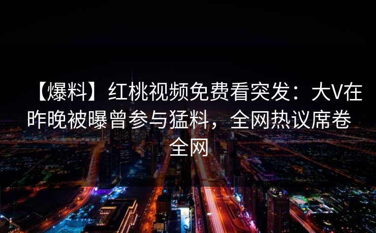 【爆料】红桃视频免费看突发：大V在昨晚被曝曾参与猛料，全网热议席卷全网