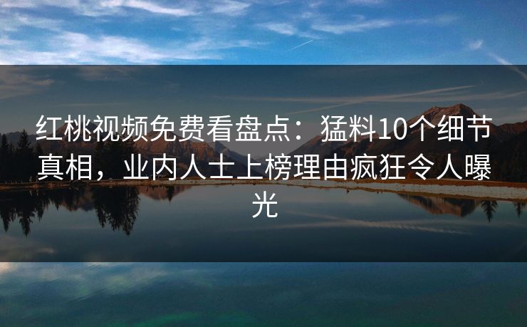 红桃视频免费看盘点：猛料10个细节真相，业内人士上榜理由疯狂令人曝光