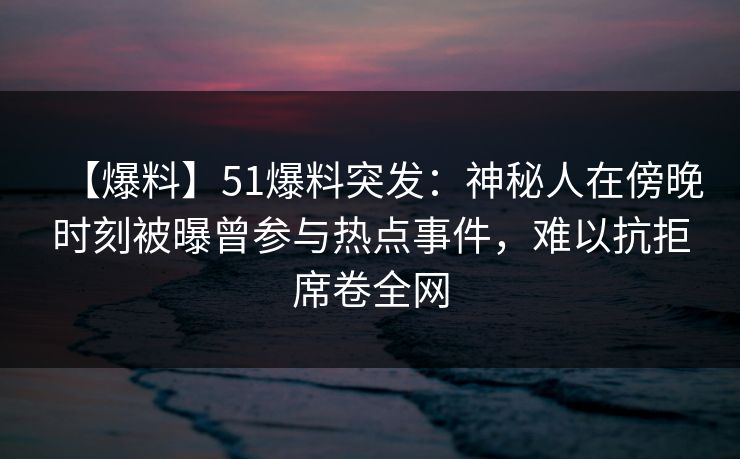 【爆料】51爆料突发:神秘人在傍晚时刻被曝曾参与热点事件,难以抗拒席卷全网 【爆料】51爆料突发:神秘人在傍晚时刻被曝曾参与热点事件,难以抗拒席卷全网