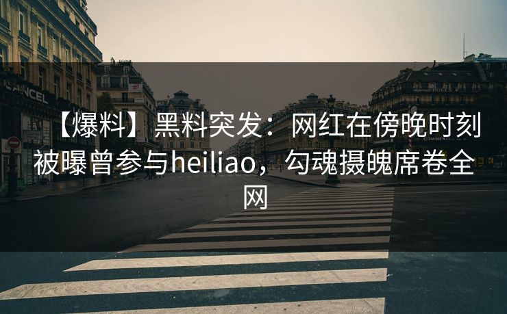 【爆料】黑料突发：网红在傍晚时刻被曝曾参与heiliao，勾魂摄魄席卷全网