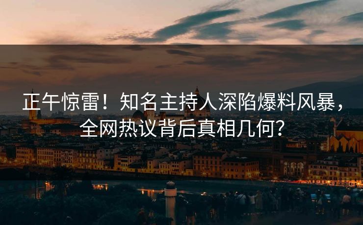 正午惊雷！知名主持人深陷爆料风暴，全网热议背后真相几何？