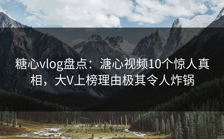 糖心vlog盘点：溏心视频10个惊人真相，大V上榜理由极其令人炸锅