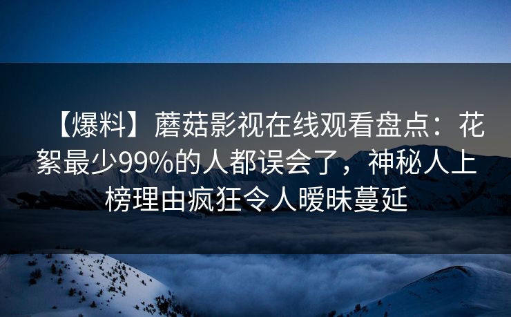 【爆料】蘑菇影视在线观看盘点：花絮最少99%的人都误会了，神秘人上榜理由疯狂令人暧昧蔓延