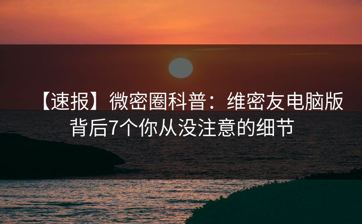 【速报】微密圈科普:维密友电脑版背后7个你从没注意的细节 【速报】微密圈科普:维密友电脑版背后7个你从没注意的细节