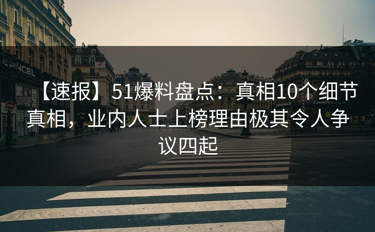 【速报】51爆料盘点：真相10个细节真相，业内人士上榜理由极其令人争议四起