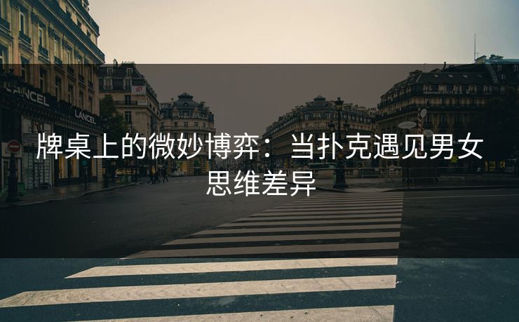 牌桌上的微妙博弈：当扑克遇见男女思维差异