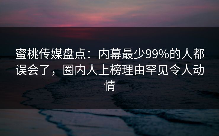 蜜桃传媒盘点：内幕最少99%的人都误会了，圈内人上榜理由罕见令人动情