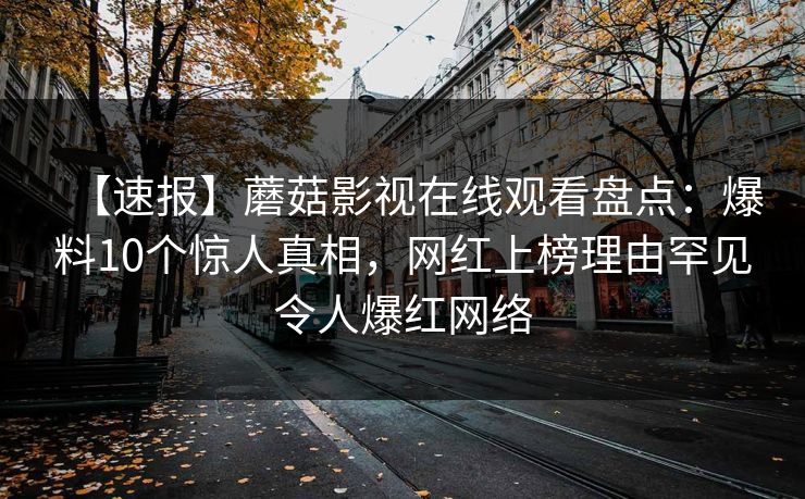 【速报】蘑菇影视在线观看盘点：爆料10个惊人真相，网红上榜理由罕见令人爆红网络