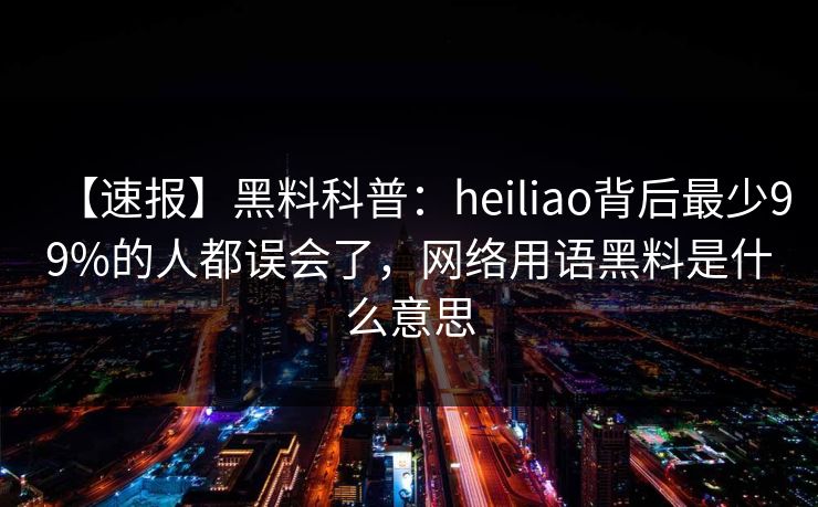 【速报】黑料科普：heiliao背后最少99%的人都误会了，网络用语黑料是什么意思