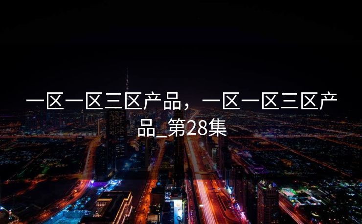 一区一区三区产品，一区一区三区产品_第28集