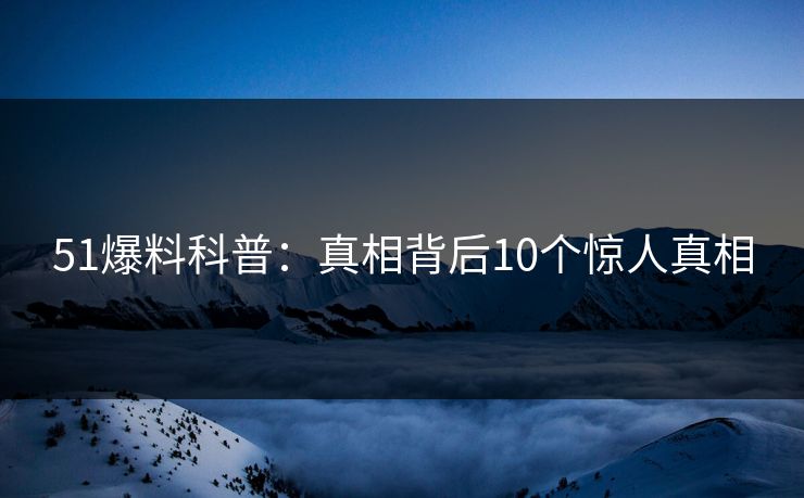 51爆料科普:真相背后10个惊人真相 51爆料科普:真相背后10个惊人真相