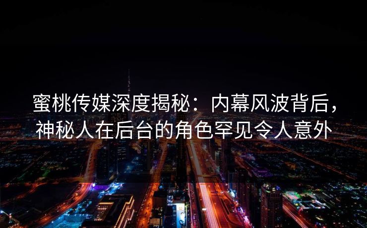 蜜桃传媒深度揭秘：内幕风波背后，神秘人在后台的角色罕见令人意外