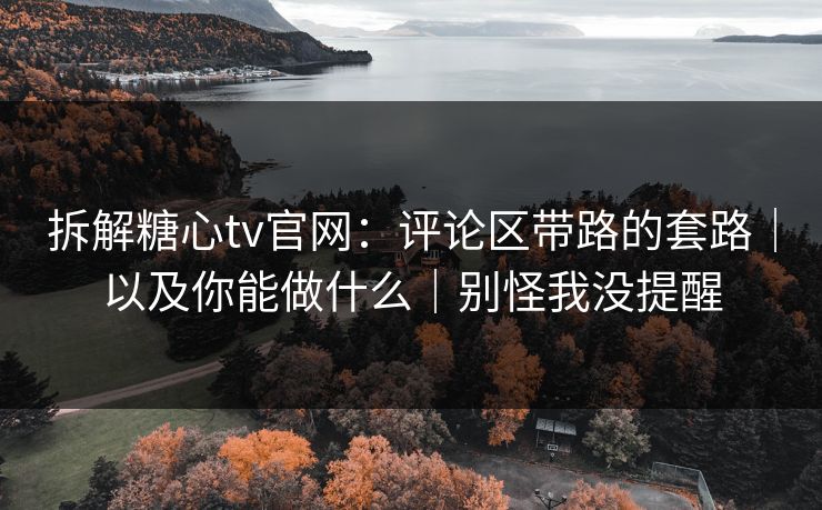 拆解糖心tv官网：评论区带路的套路｜以及你能做什么｜别怪我没提醒