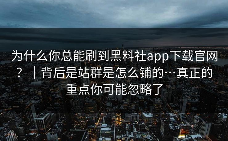 为什么你总能刷到黑料社app下载官网？｜背后是站群是怎么铺的…真正的重点你可能忽略了