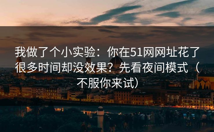 我做了个小实验:你在51网网址花了很多时间却没效果?先看夜间模式(不服你来试) 我做了个小实验:你在51网网址花了很多时间却没效果?先看夜间模式(不服你来试)