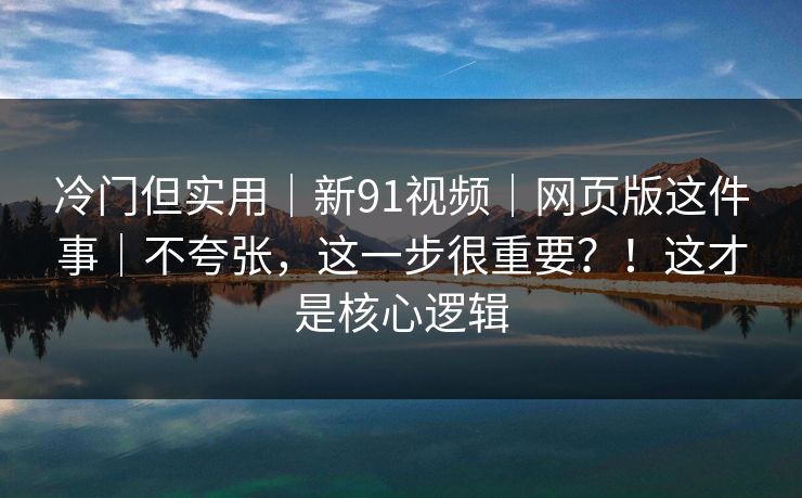 冷门但实用｜新91视频｜网页版这件事｜不夸张，这一步很重要？！这才是核心逻辑