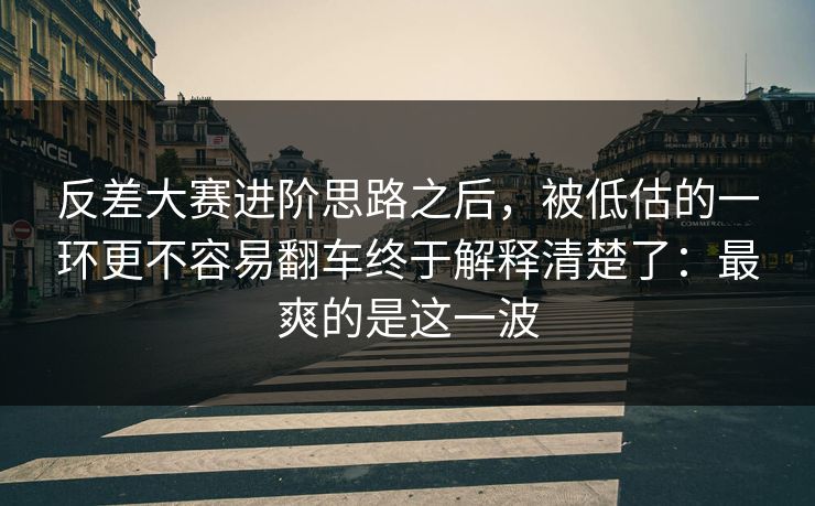 反差大赛进阶思路之后，被低估的一环更不容易翻车终于解释清楚了：最爽的是这一波
