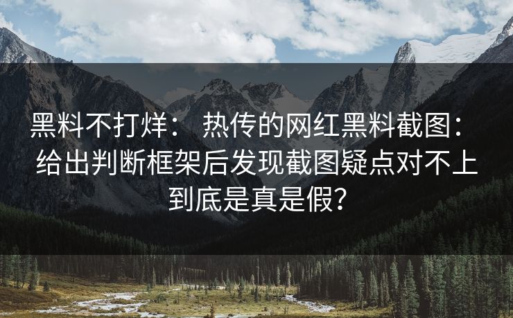 黑料不打烊： 热传的网红黑料截图： 给出判断框架后发现截图疑点对不上到底是真是假？