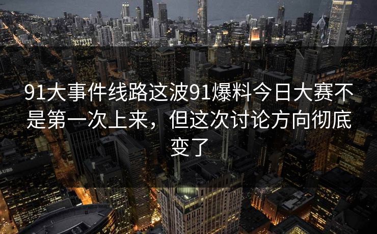 91大事件线路这波91爆料今日大赛不是第一次上来，但这次讨论方向彻底变了