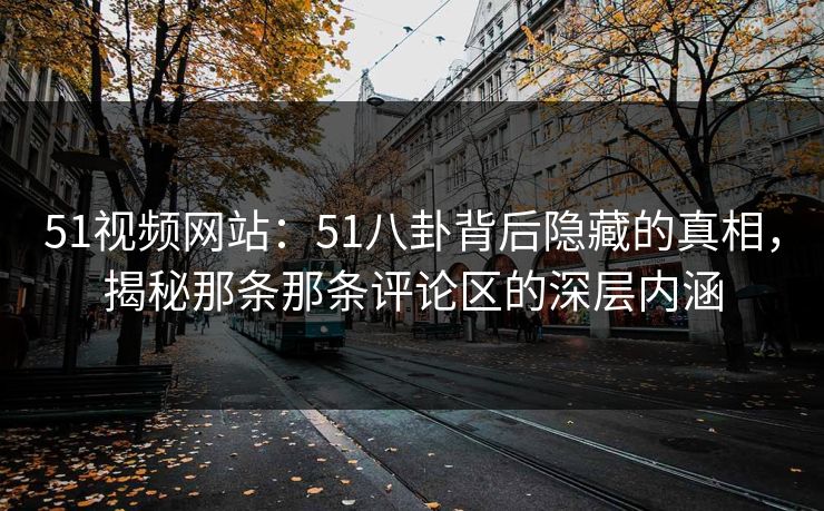 51视频网站：51八卦背后隐藏的真相，揭秘那条那条评论区的深层内涵