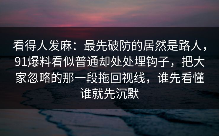 看得人发麻：最先破防的居然是路人，91爆料看似普通却处处埋钩子，把大家忽略的那一段拖回视线，谁先看懂谁就先沉默