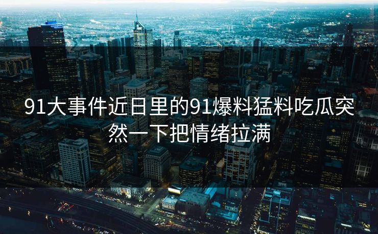 91大事件近日里的91爆料猛料吃瓜突然一下把情绪拉满