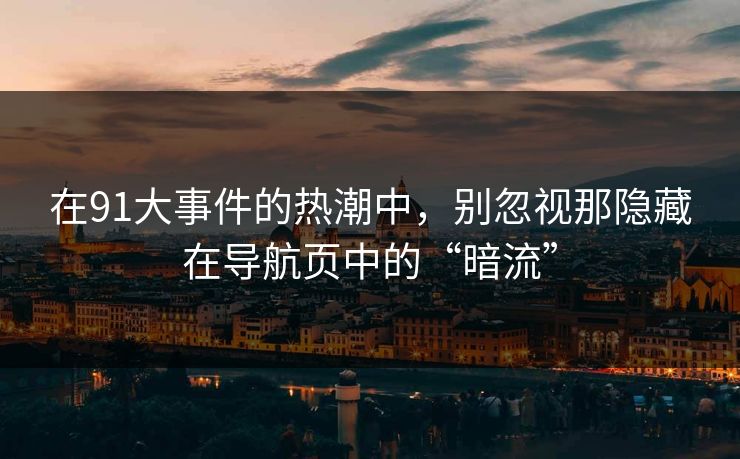 在91大事件的热潮中，别忽视那隐藏在导航页中的“暗流”
