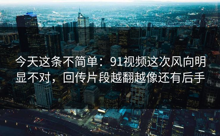 今天这条不简单：91视频这次风向明显不对，回传片段越翻越像还有后手