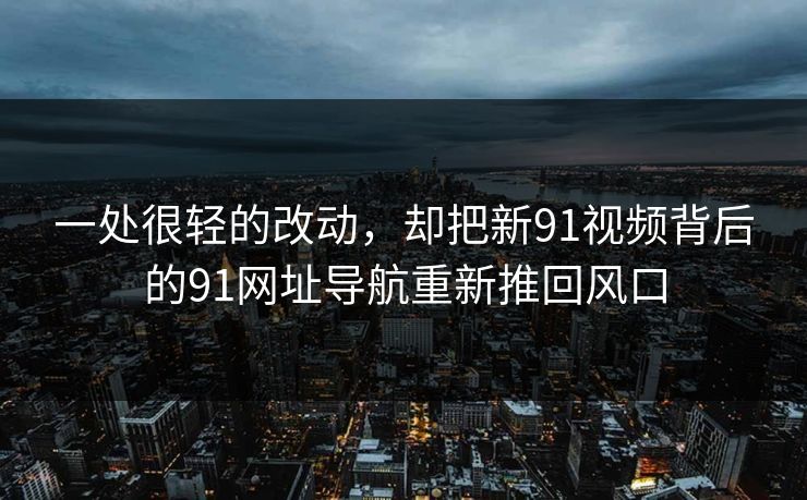 一处很轻的改动，却把新91视频背后的91网址导航重新推回风口