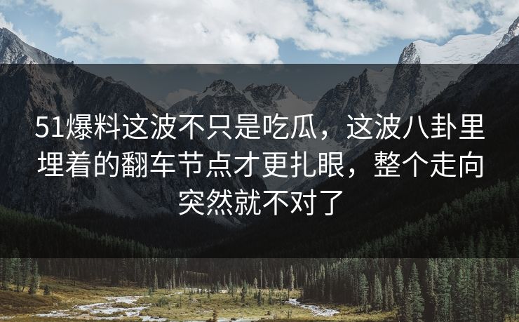 51爆料这波不只是吃瓜，这波八卦里埋着的翻车节点才更扎眼，整个走向突然就不对了