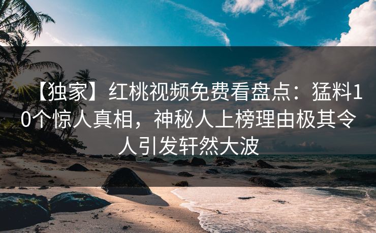 【独家】红桃视频免费看盘点：猛料10个惊人真相，神秘人上榜理由极其令人引发轩然大波