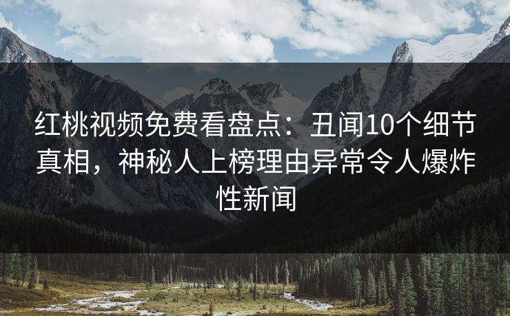 红桃视频免费看盘点：丑闻10个细节真相，神秘人上榜理由异常令人爆炸性新闻