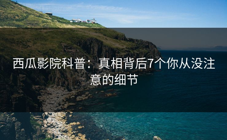 西瓜影院科普：真相背后7个你从没注意的细节