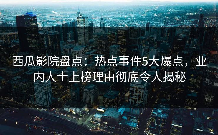 西瓜影院盘点：热点事件5大爆点，业内人士上榜理由彻底令人揭秘
