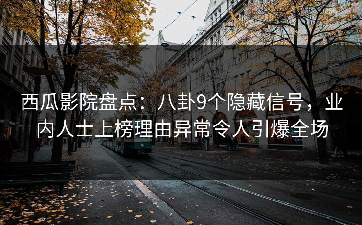 西瓜影院盘点：八卦9个隐藏信号，业内人士上榜理由异常令人引爆全场