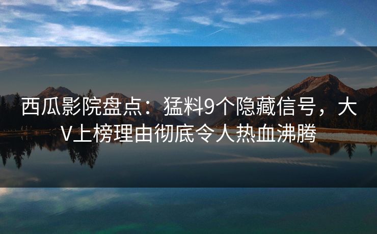 西瓜影院盘点：猛料9个隐藏信号，大V上榜理由彻底令人热血沸腾