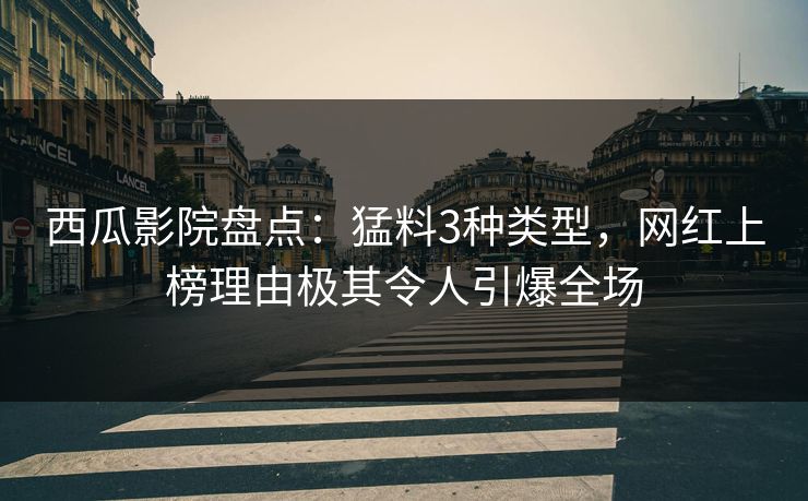 西瓜影院盘点：猛料3种类型，网红上榜理由极其令人引爆全场