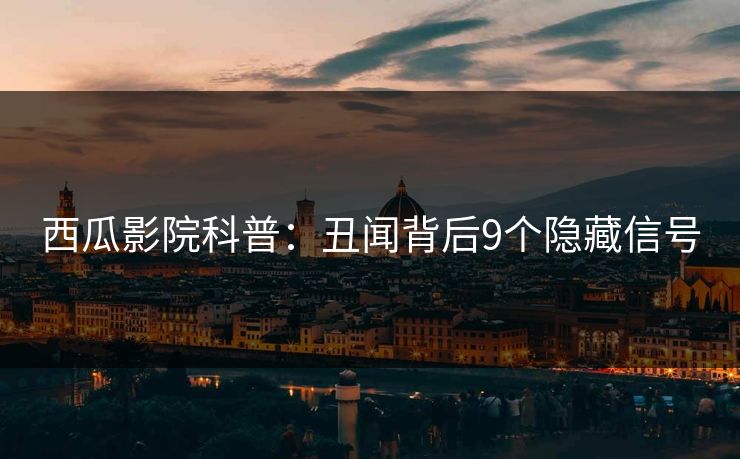 西瓜影院科普：丑闻背后9个隐藏信号