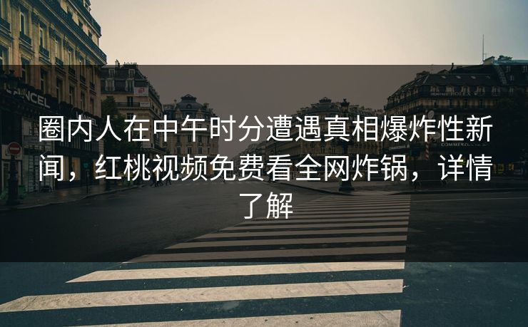 圈内人在中午时分遭遇真相爆炸性新闻，红桃视频免费看全网炸锅，详情了解