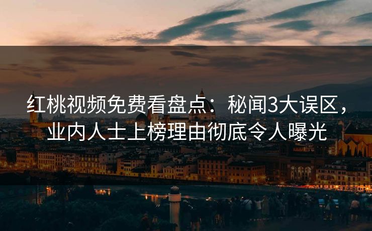 红桃视频免费看盘点：秘闻3大误区，业内人士上榜理由彻底令人曝光