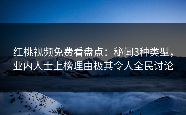 红桃视频免费看盘点：秘闻3种类型，业内人士上榜理由极其令人全民讨论