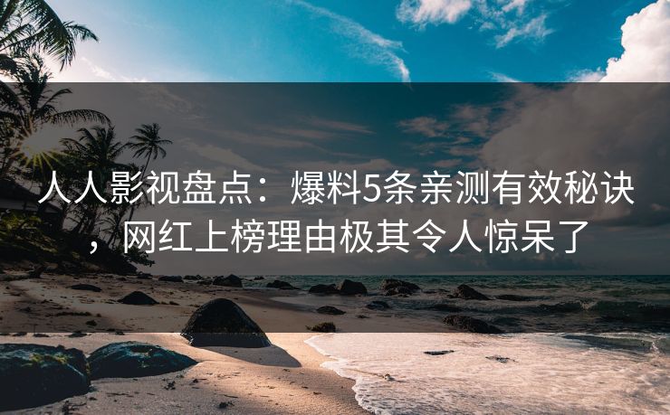 人人影视盘点：爆料5条亲测有效秘诀，网红上榜理由极其令人惊呆了