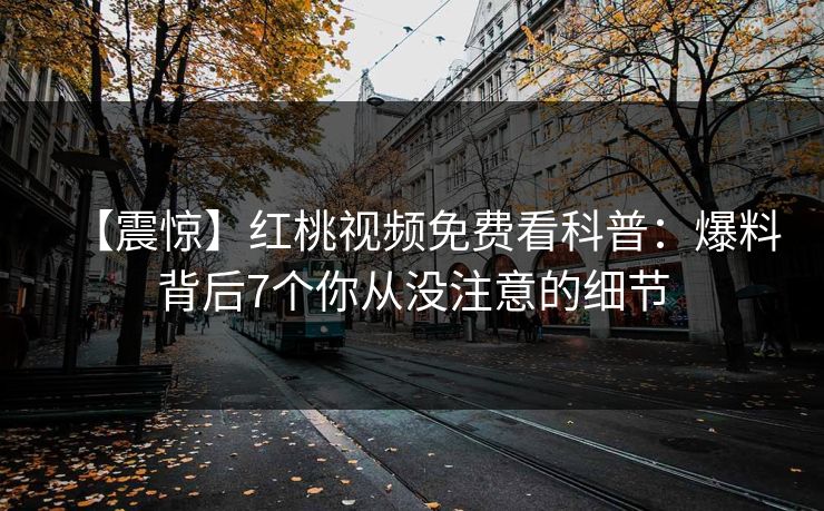 【震惊】红桃视频免费看科普：爆料背后7个你从没注意的细节