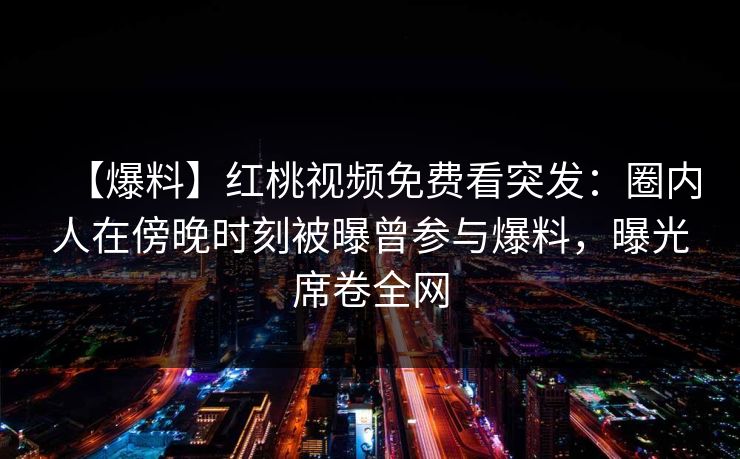 【爆料】红桃视频免费看突发：圈内人在傍晚时刻被曝曾参与爆料，曝光席卷全网