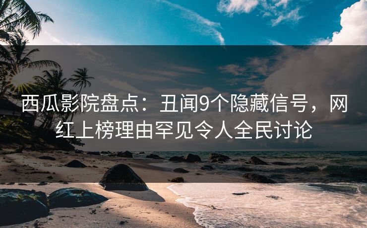 西瓜影院盘点：丑闻9个隐藏信号，网红上榜理由罕见令人全民讨论