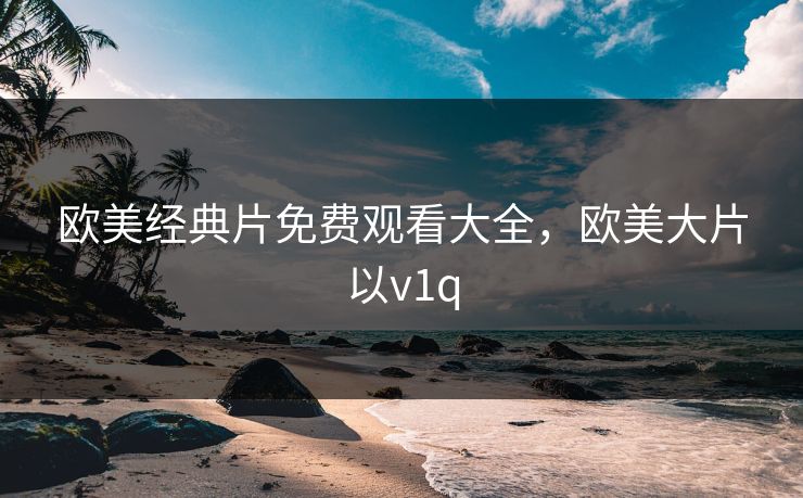 欧美经典片免费观看大全，欧美大片以v1q