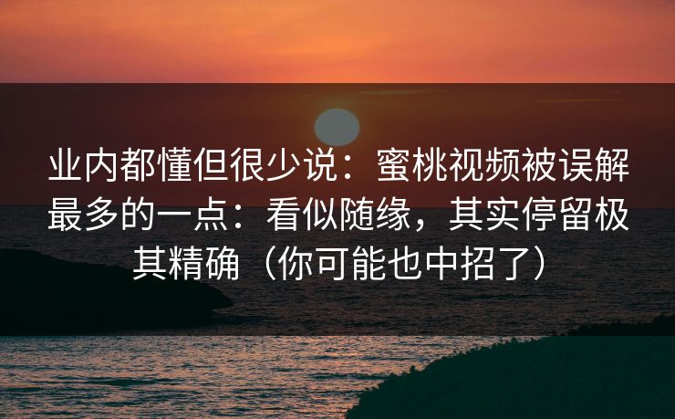 业内都懂但很少说：蜜桃视频被误解最多的一点：看似随缘，其实停留极其精确（你可能也中招了）