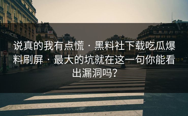说真的我有点慌 · 黑料社下载吃瓜爆料刷屏 · 最大的坑就在这一句你能看出漏洞吗？