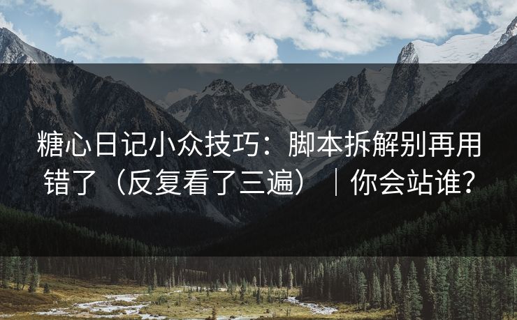 糖心日记小众技巧：脚本拆解别再用错了（反复看了三遍）｜你会站谁？