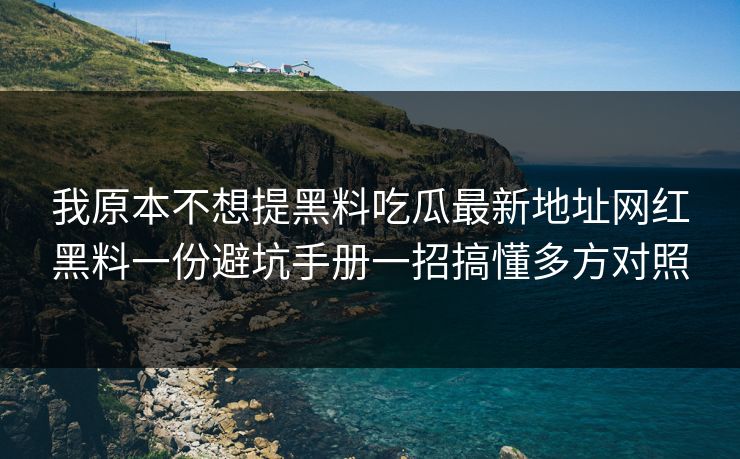 我原本不想提黑料吃瓜最新地址网红黑料一份避坑手册一招搞懂多方对照